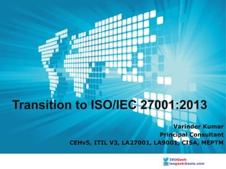 LOGO
Transition to ISO/IEC 27001:2013
Varinder Kumar
Principal Consultant
CEHv5, ITIL V3, LA27001, LA9001, CISA, MEPTM
 