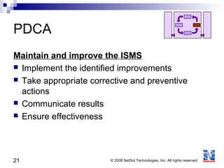 21 © 2008 NetSol Technologies, Inc. All rights reserved
PDCA
Maintain and improve the ISMS
 Implement the identified improvements
 Take appropriate corrective and preventive
actions
 Communicate results
 Ensure effectiveness
 