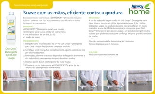 Demonstrações para Lavar Louças
Esta demonstração comprova que o DISH DROPS™ Detergente para Lavar
Louças é compatível com a sua pele comparando o seu pH com o de outros
detergentes da concorrência.
MATERIAIS
• DISH DROPS™ Detergente para Lavar Louças
• Detergente para louças similar de outra marca
• Tiras indicadoras de pH de 6,5 a 10
• 1 toalha de mãos
PROCEDIMIENTO
1. Mergulhe uma tira indicadora de pH no Dish Drops™ Detergente
para Lavar Louças despejado na tampa do produto.
2. Certifique-se de mergulhar completamente a parte colorida da tira
por alguns segundos.
3. Retire a tira, elimine o excesso de produto esfregando levemente a
tira na borda da tampa antes de apoiá-la sobre a toalha.
4. Repita o passo 3 com o detergente da outra marca.
5. Observe a cor da tira exposta ao DISH DROPS™ e a cor da tira
exposta ao detergente da outra marca.
RESULTADO
A cor do indicador de pH usado no Dish Drops™ Detergente para
Lavar Louças mostra um pH de aproximadamente 6,5 a 7. A tira
indicadora usada no produto da outra marca revela um pH muito
mais alto, acima de 8. Esta demonstração comprova que o Dish
Drops™ Detergente para Lavar Louças é um produto com pH neutro,
suave e que pode ser usado com confiança em uma grande variedade
de tarefas.
Duração aproximada da demonstração: 5 minutos
Tempo de preparação: 5 minutos
YOUTUBE
http://youtu.be/MbO6MkMnLa4
Suave com as mãos, eficiente contra a gordura
Dish Drops™
Detergente
para Lavar
Louças
 