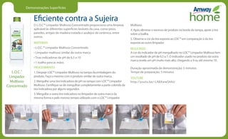Demonstrações Superfícies
Eficiente contra a Sujeira
O L.O.C™ Limpador Multiuso Concentrado proporciona uma limpeza
aplicável às diferentes superfícies laváveis da casa. como pisos,
paredes, artigos de madeira tratada e azulejos de cerâmica, entre
outros.
MATERIAIS
• L.O.C.™ Limpador Multiuso Concentrado
• Limpador multiuso similar de outra marca
• Tiras indicadoras de pH de 6,5 a 10
• 1 toalha para as mãos
PROCEDIMENTO
1. Despeje LOC™ Limpador Multiuso na tampa da embalagem do
produto. Faça o mesmo com o produto similar de outra marca.
2. Mergulhe uma tira indicadora de pH na tampa com LOC™ Limpador
Multiuso. Certifique-se de mergulhar completamente a parte colorida da
tira indicadora por alguns segundos.
3. Mergulhe a outra tira indicadora no limpador de outra marca da
mesma forma e pelo mesmo tempo utilizado com o LOC™ Limpador
Multiuso.
4. Após eliminar o excesso de produto na borda da tampa, apoie a tira
sobre a toalha.
5. Observe a cor da tira exposta ao LOC™ em comparação à da tira
exposta ao outro limpador
RESULTADO
A cor do indicador de pH mergulhado no LOC™ Limpador Multiuso tem
um resultado de pH de 6,5 a 7. O indicador usado no produto da outra
marca revela um pH muito mais alto, chegando a 9 ou até mesmo 10.
Duração aproximada da demonstração: 5 minutos
Tempo de preparação: 5 minutos
YOUTUBE
http://youtu.be/-LA8XwwShhU
L.O.C.™
Limpador
Multiuso
Concentrado
 