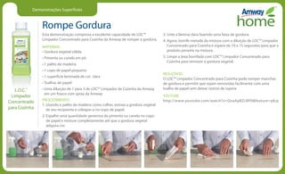 Demonstrações Superfícies
Rompe Gordura
Esta demonstração comprova a excelente capacidade do LOC™
Limpador Concentrado para Cozinha da Amway de romper a gordura.
MATERIAIS
• Gordura vegetal sólida
• Pimenta ou canela em pó
• 1 palito de madeira
• 1 copo de papel pequeno
• 1 superfície laminada de cor clara
• Toalhas de papel
• Uma diluição de 1 para 3 de LOC™ Limpador de Cozinha da Amway
em um frasco com spray da Amway
PROCEDIMENTO
1. Usando o palito de madeira como colher, extraia a gordura vegetal
de seu recipiente e coloque-a no copo de papel.
2. Espalhe uma quantidade generosa de pimenta ou canela no copo
de papel e misture completamente até que a gordura vegetal
adquira cor.
3. Unte a lâmina clara fazendo uma faixa de gordura.
4. Agora, borrife metade da mistura com a diluição de LOC™ Limpador
Concentrado para Cozinha e espere de 10 a 15 segundos para que o
produto penetre na mistura.
5. Limpe a área borrifada com LOC™ Limpador Concentrado para
Cozinha para remover a gordura vegetal.
RESULTADO
O LOC™ Limpador Concentrado para Cozinha pode romper manchas
de gordura e permitir que sejam removidas facilmente com uma
toalha de papel sem deixar rastros de sujeira.
YOUTUBE
http://www.youtube.com/watch?v=QvaApBZcRP0feature=plcp
L.O.C.™
Limpador
Concentrado
para Cozinha
 