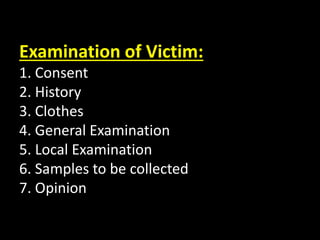 Examination of Victim:
1. Consent
2. History
3. Clothes
4. General Examination
5. Local Examination
6. Samples to be collected
7. Opinion
 