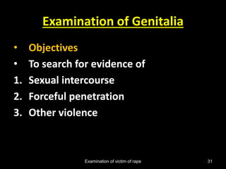 Examination of victim of rape 31
Examination of Genitalia
• Objectives
• To search for evidence of
1. Sexual intercourse
2. Forceful penetration
3. Other violence
 