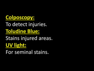 Colposcopy:
To detect injuries.
Toludine Blue:
Stains injured areas.
UV light:
For seminal stains.
 
