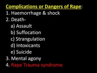 Complications or Dangers of Rape:
1. Haemorrhage & shock
2. Death-
a) Assault
b) Suffocation
c) Strangulation
d) Intoxicants
e) Suicide
3. Mental agony
4. Rape Trauma syndrome
 