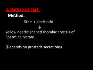 2. Barbario’s Test:
Method:
Stain + picric acid
↓
Yellow needle shaped rhombic crystals of
Spermine picrate.
(Depends on prostatic secretions)
 