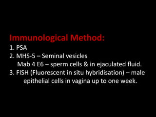 Immunological Method:
1. PSA
2. MHS-5 – Seminal vesicles
Mab 4 E6 – sperm cells & in ejaculated fluid.
3. FISH (Fluorescent in situ hybridisation) – male
epithelial cells in vagina up to one week.
 