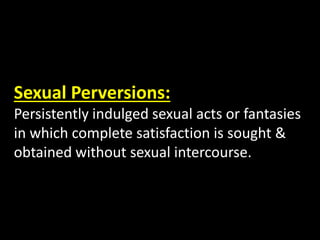 Sexual Perversions:
Persistently indulged sexual acts or fantasies
in which complete satisfaction is sought &
obtained without sexual intercourse.
 