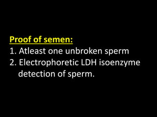Proof of semen:
1. Atleast one unbroken sperm
2. Electrophoretic LDH isoenzyme
detection of sperm.
 