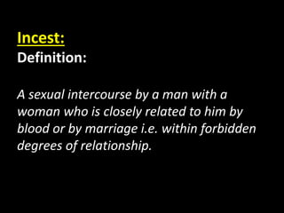 Incest:
Definition:
A sexual intercourse by a man with a
woman who is closely related to him by
blood or by marriage i.e. within forbidden
degrees of relationship.
 