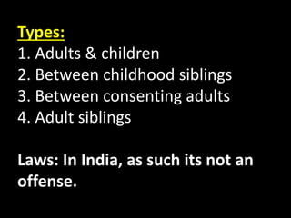 Types:
1. Adults & children
2. Between childhood siblings
3. Between consenting adults
4. Adult siblings
Laws: In India, as such its not an
offense.
 