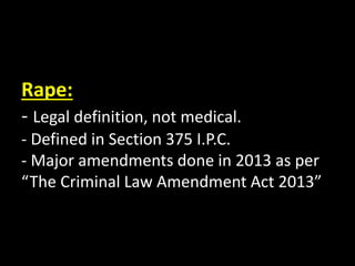 Rape:
- Legal definition, not medical.
- Defined in Section 375 I.P.C.
- Major amendments done in 2013 as per
“The Criminal Law Amendment Act 2013”
 