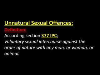 Unnatural Sexual Offences:
Definition:
According section 377 IPC;
Voluntary sexual intercourse against the
order of nature with any man, or woman, or
animal.
 