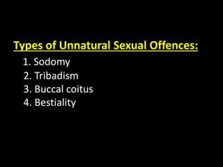 Types of Unnatural Sexual Offences:
1. Sodomy
2. Tribadism
3. Buccal coitus
4. Bestiality
 