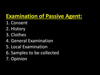 Examination of Passive Agent:
1. Consent
2. History
3. Clothes
4. General Examination
5. Local Examination
6. Samples to be collected
7. Opinion
 