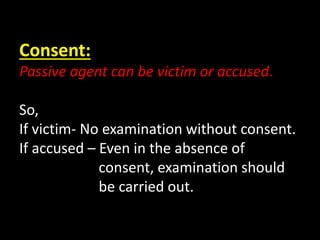 Consent:
Passive agent can be victim or accused.
So,
If victim- No examination without consent.
If accused – Even in the absence of
consent, examination should
be carried out.
 