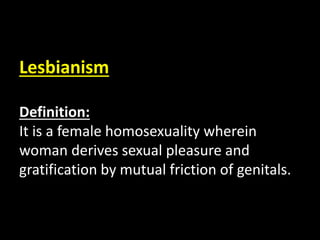 Lesbianism
Definition:
It is a female homosexuality wherein
woman derives sexual pleasure and
gratification by mutual friction of genitals.
 