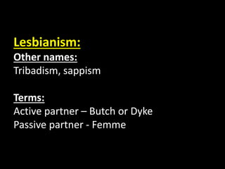 Lesbianism:
Other names:
Tribadism, sappism
Terms:
Active partner – Butch or Dyke
Passive partner - Femme
 