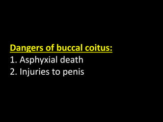 Dangers of buccal coitus:
1. Asphyxial death
2. Injuries to penis
 