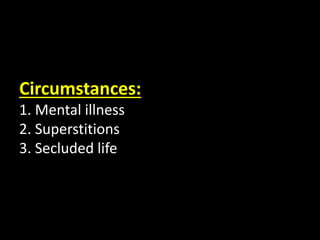 Circumstances:
1. Mental illness
2. Superstitions
3. Secluded life
 