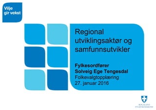 Regional
utviklingsaktør og
samfunnsutvikler
Fylkesordfører
Solveig Ege Tengesdal
Folkevalgtopplæring
27. januar 2016
 