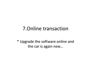 7.Online transaction
* Upgrade the software online and
the car is again new…
 