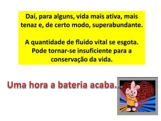 Daí, para alguns, vida mais ativa, mais
tenaz e, de certo modo, superabundante.
A quantidade de fluido vital se esgota.
Pode tornar-se insuficiente para a
conservação da vida.
 