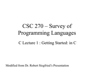 CSC 270 – Survey of
Programming Languages
C Lecture 1 : Getting Started: in C
Modified from Dr. Robert Siegfried’s Presentation
 