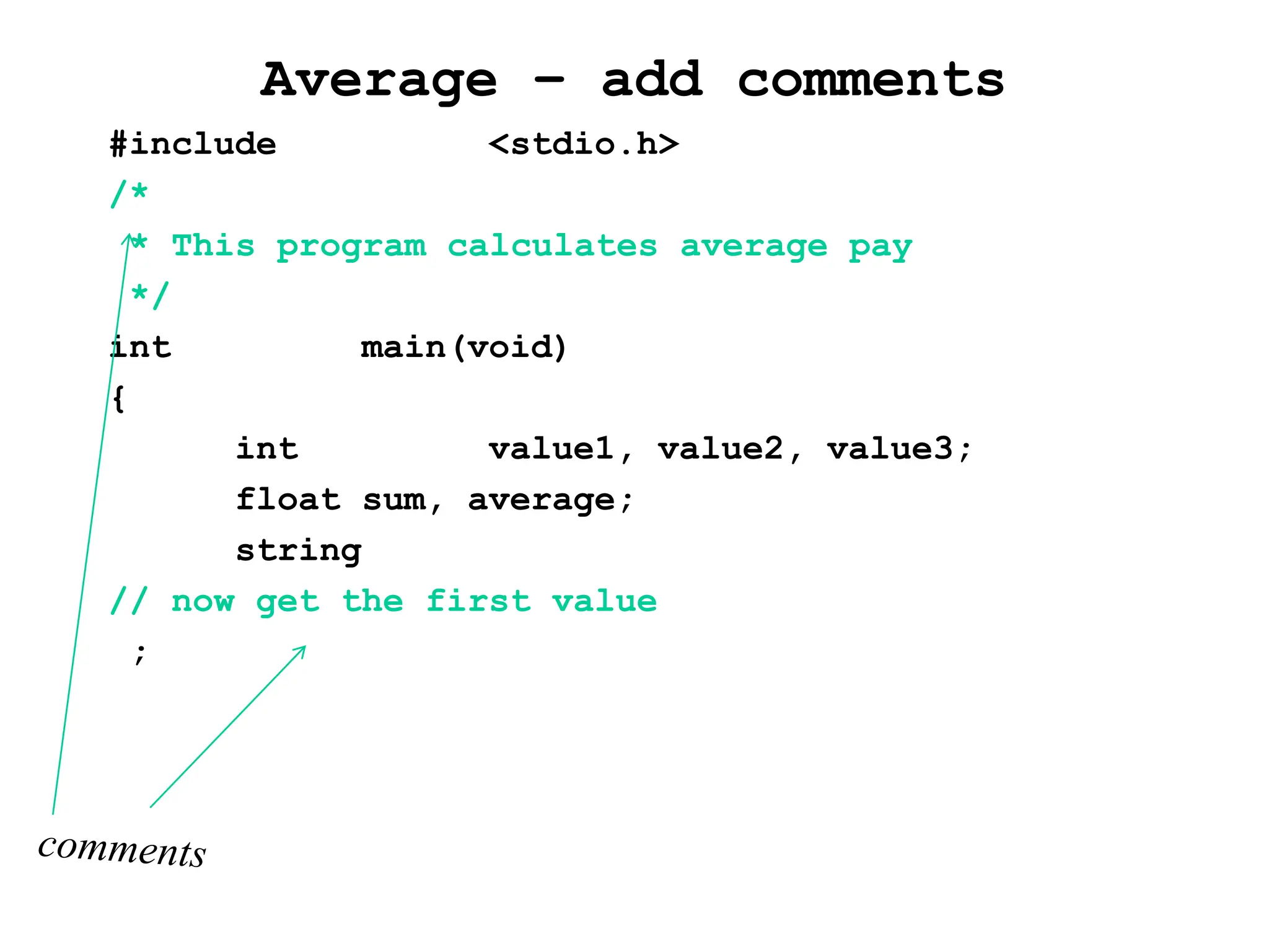 Average – add comments
#include <stdio.h>
/*
* This program calculates average pay
*/
int main(void)
{
int value1, value2, value3;
float sum, average;
string
// now get the first value
;
 