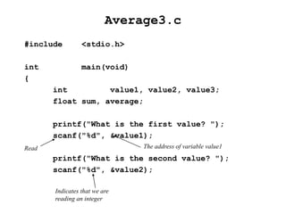 Average3.c
#include <stdio.h>
int main(void)
{
int value1, value2, value3;
float sum, average;
printf("What is the first value? ");
scanf("%d", &value1);
printf("What is the second value? ");
scanf("%d", &value2);
Indicates that we are
reading an integer
Read The address of variable value1
 