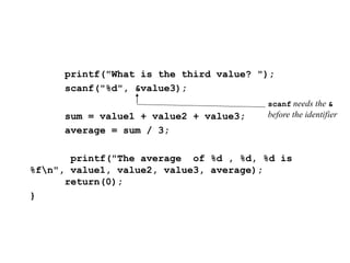 printf("What is the third value? ");
scanf("%d", &value3);
sum = value1 + value2 + value3;
average = sum / 3;
printf("The average of %d , %d, %d is
%fn", value1, value2, value3, average);
return(0);
}
scanf needs the &
before the identifier
 