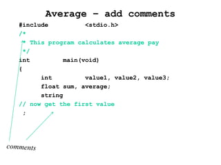 Average – add comments
#include <stdio.h>
/*
* This program calculates average pay
*/
int main(void)
{
int value1, value2, value3;
float sum, average;
string
// now get the first value
;
 
