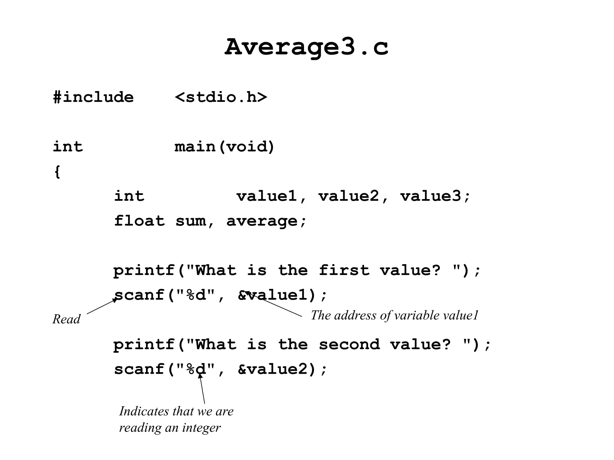 Average3.c
#include <stdio.h>
int main(void)
{
int value1, value2, value3;
float sum, average;
printf("What is the first value? ");
scanf("%d", &value1);
printf("What is the second value? ");
scanf("%d", &value2);
Indicates that we are
reading an integer
Read The address of variable value1
 