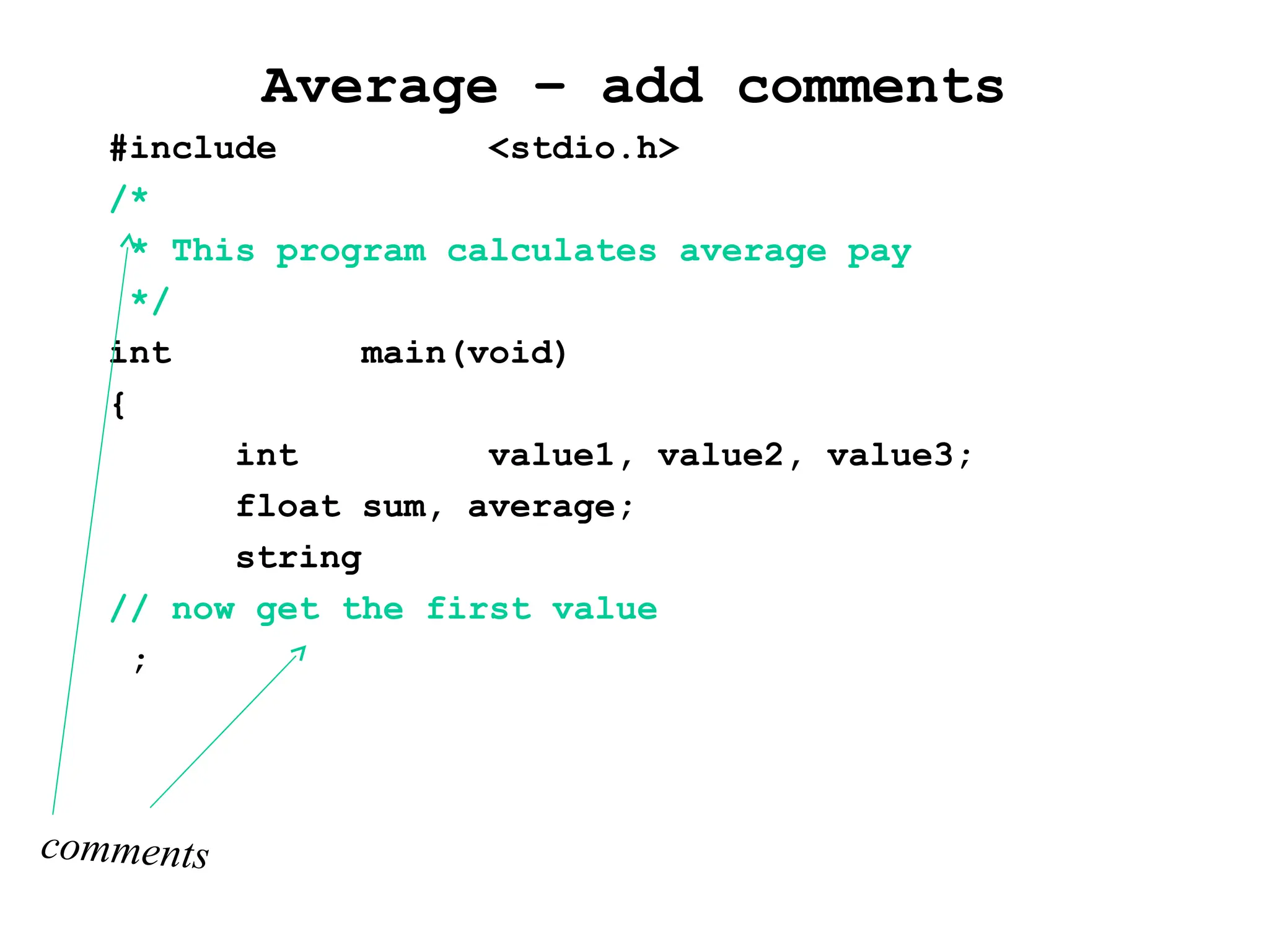 Average – add comments
#include <stdio.h>
/*
* This program calculates average pay
*/
int main(void)
{
int value1, value2, value3;
float sum, average;
string
// now get the first value
;
comments
 