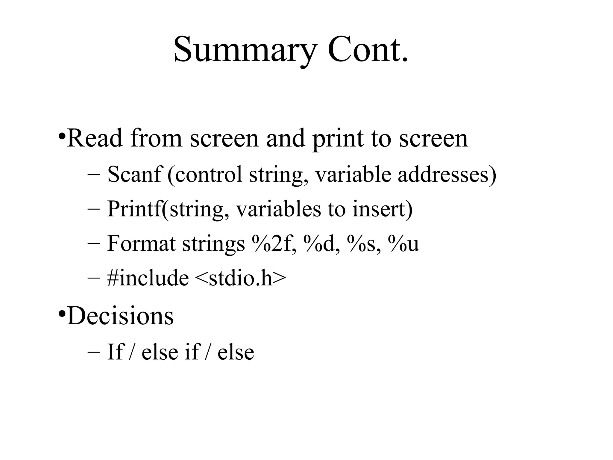 Summary Cont.
•Read from screen and print to screen
– Scanf (control string, variable addresses)
– Printf(string, variables to insert)
– Format strings %2f, %d, %s, %u
– #include <stdio.h>
•Decisions
– If / else if / else
 