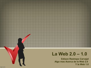 La Web 2.0 – 1.0
Edison Restrepo Carvajal
Algo mas Acerca de la Web 2.0
Y la Web 1.0
 
