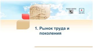 1. Рынок труда и
поколения
 