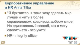 Корпоративное управление
и HR Anna Tilba
40
"Я бухгалтер, я тоже хочу сделать мир
лучше и жить в более
справедливом, красивом, добром мире.
Но единственный способ, как я могу
сделать это - это учет«
HR=Integrity officer
 