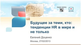 Будущее за теми, кто:
тенденции HR в мире и
не только
Евгений Доценко
Москва, 27/02/2013
 