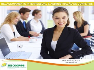 06 e 07/03/2015
João Pessoa/PB
RELACIONAMENTO INTERPESSOAL E ADMINISTRAÇÃO DE CONFLITOS
 
