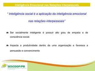 Inteligência Emocional nas Relações Interpessoais
“ Inteligência social é a aplicação da inteligência emocional
nas relações interpessoais”
 Ser socialmente inteligente é possuir alto grau de empatia e de
consciência social.
 Impacta a produtividade dentro da uma organização e favorece a
persuasão e convencimento
 