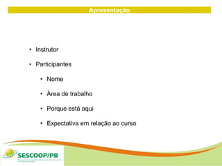 Apresentação
• Instrutor
• Participantes
• Nome
• Área de trabalho
• Porque está aqui
• Expectativa em relação ao curso
 