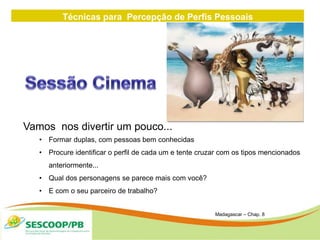 Técnicas para Percepção de Perfis Pessoais
ZONA
DE
Vamos nos divertir um pouco...
• Formar duplas, com pessoas bem conhecidas
• Procure identificar o perfil de cada um e tente cruzar com os tipos mencionados
anteriormente...
• Qual dos personagens se parece mais com você?
• E com o seu parceiro de trabalho?
Madagascar – Chap. 8
 