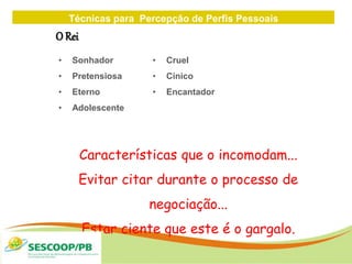 Técnicas para Percepção de Perfis Pessoais
ZONA
DE
• Sonhador
• Pretensiosa
• Eterno
• Adolescente
• Cruel
• Cínico
• Encantador
O Rei
Características que o incomodam...
Evitar citar durante o processo de
negociação...
Estar ciente que este é o gargalo.
 