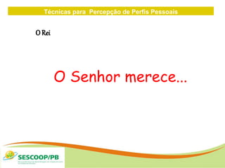 Técnicas para Percepção de Perfis Pessoais
ZONA
DE
O Rei
O Senhor merece...
 