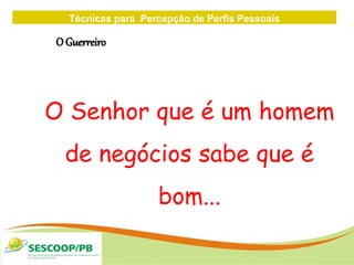 Técnicas para Percepção de Perfis Pessoais
ZONA
DE
O Guerreiro
O Senhor que é um homem
de negócios sabe que é
bom...
 