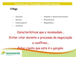 Técnicas para Percepção de Perfis Pessoais
ZONA
DE
• Usuário
• Severo
• Inalcançável
• Tirânico
• Impede o desenvolvimento
• Possessivo
• Dogmático
O Mago
Características que o incomodam...
Evitar citar durante o processo de negociação
e conflitos...
Estar ciente que este é o gargalo.
 