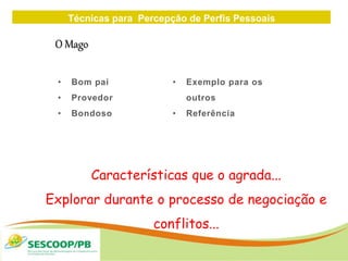 Técnicas para Percepção de Perfis Pessoais
ZONA
DE
• Bom pai
• Provedor
• Bondoso
• Exemplo para os
outros
• Referência
O Mago
Características que o agrada...
Explorar durante o processo de negociação e
conflitos...
 