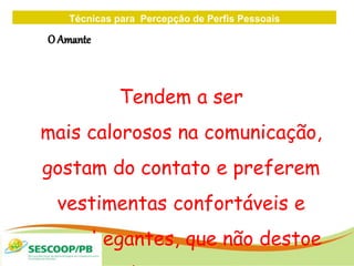 Técnicas para Percepção de Perfis Pessoais
ZONA
DE
O Amante
Tendem a ser
mais calorosos na comunicação,
gostam do contato e preferem
vestimentas confortáveis e
aconchegantes, que não destoe
 