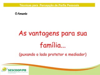 Técnicas para Percepção de Perfis Pessoais
ZONA
DE
O Amante
As vantagens para sua
família...
(puxando o lado protetor e mediador)
 